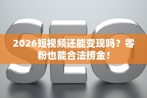 2026短视频还能变现吗？零粉也能合法捞金！