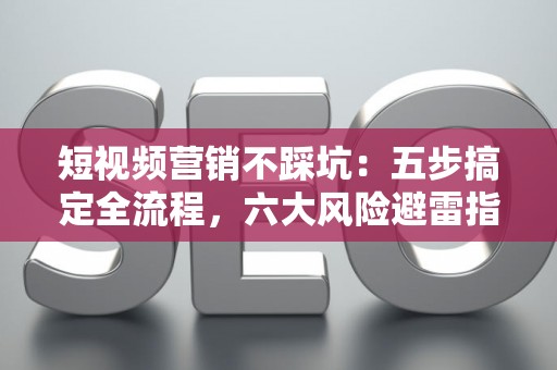 短视频营销不踩坑：五步搞定全流程，六大风险避雷指南
