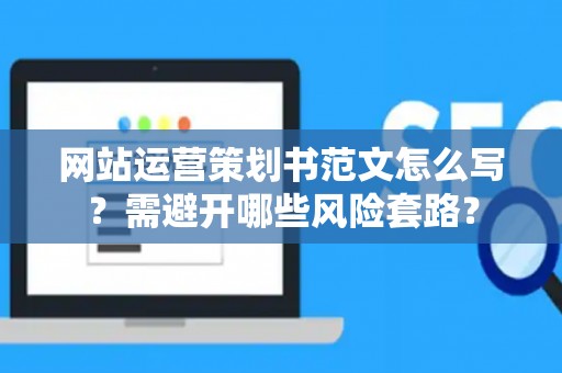 网站运营策划书范文怎么写?需避开哪些风险套路? 网站运营策划书范文怎么写?需避开哪些风险套路?