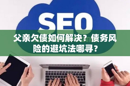 父亲欠债如何解决？债务风险的避坑法哪寻？