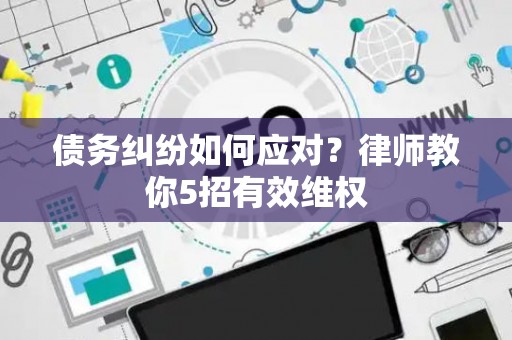 债务纠纷如何应对？律师教你5招有效维权