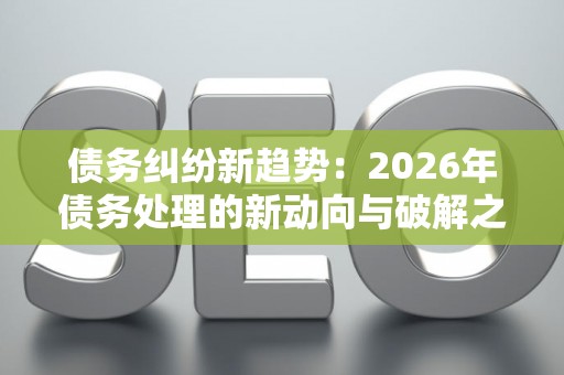债务纠纷新趋势：2026年债务处理的新动向与破解之道