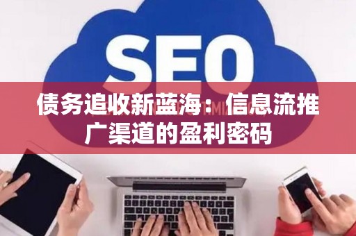 债务追收新蓝海：信息流推广渠道的盈利密码
