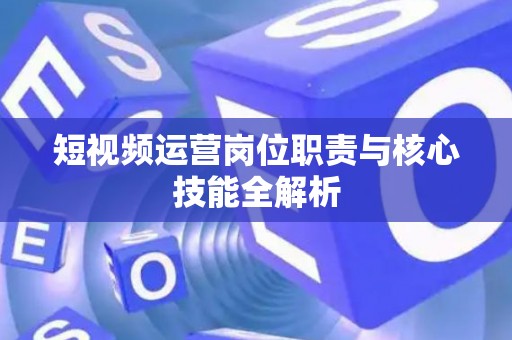 短视频运营岗位职责与核心技能全解析
