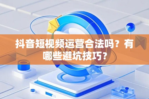 抖音短视频运营合法吗？有哪些避坑技巧？