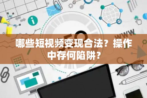 哪些短视频变现合法？操作中存何陷阱？