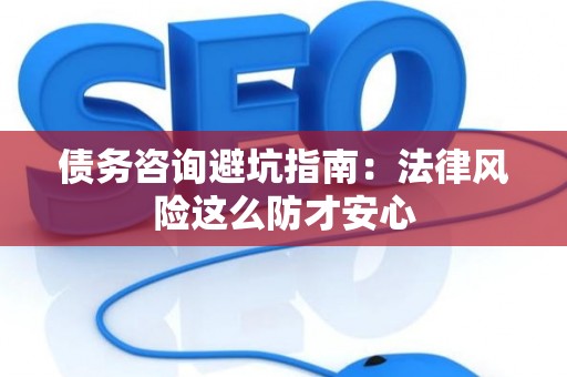 债务咨询避坑指南：法律风险这么防才安心