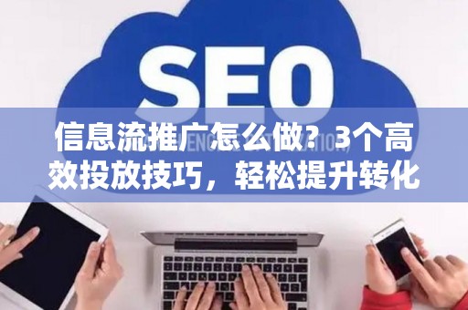 信息流推广怎么做？3个高效投放技巧，轻松提升转化率