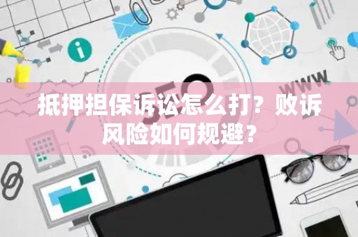 抵押担保诉讼怎么打？败诉风险如何规避？