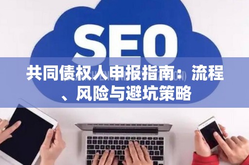 共同债权人申报指南：流程、风险与避坑策略