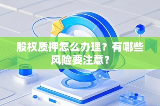 股权质押怎么办理？有哪些风险要注意？