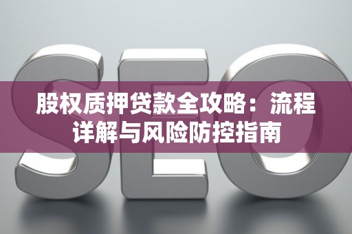 股权质押贷款全攻略：流程详解与风险防控指南
