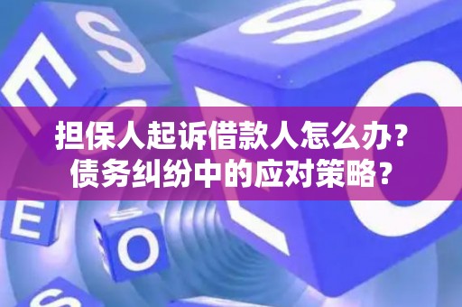 担保人起诉借款人怎么办？债务纠纷中的应对策略？