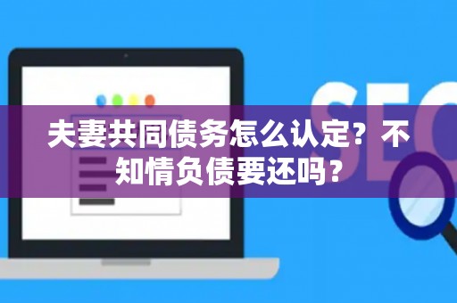 夫妻共同债务怎么认定？不知情负债要还吗？