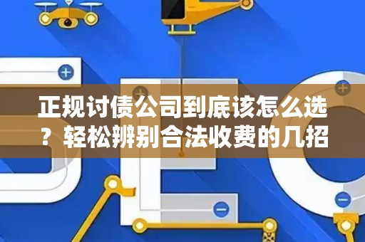 正规讨债公司到底该怎么选？轻松辨别合法收费的几招