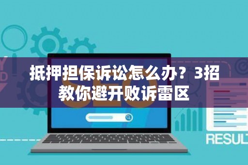 抵押担保诉讼怎么办？3招教你避开败诉雷区
