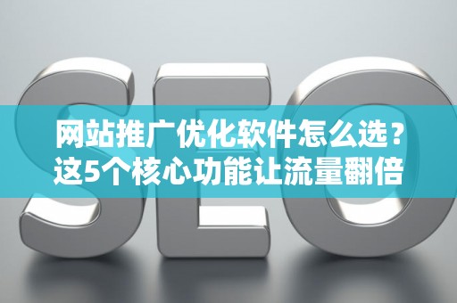 网站推广优化软件怎么选？这5个核心功能让流量翻倍